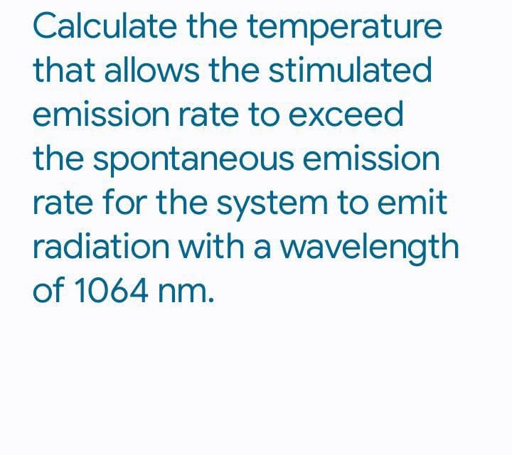 Calculate the temperature
that allows the stimulated
emission rate to exceed
the spontaneous emission
rate for the system to emit
radiation with a wavelength
of 1064 nm.