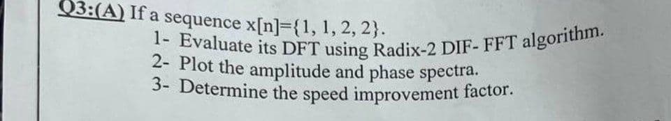 23:(A) If a sequence x[n]={1, 1, 2, 2).
1- Evaluate its DFT using Radix-2 DIF- FFT algorithm.
2- Plot the amplitude and phase spectra.
3- Determine the speed improvement factor.