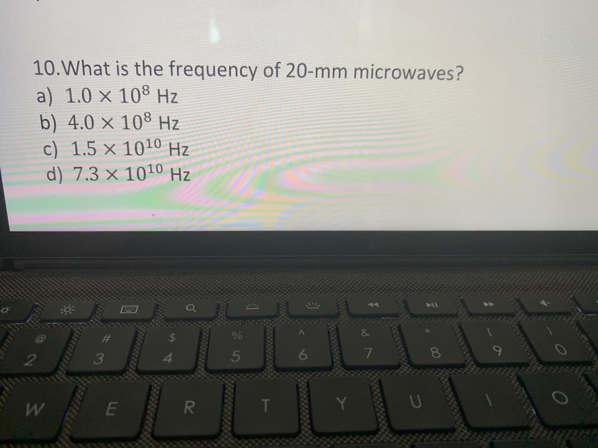 10. What is the frequency of 20-mm microwaves?
) 1.0 × 108 Hz
b) 4.0 × 108 Hz
c) 1.5 × 1010 Hz
d) 7.3 × 1010 Hz
ته
W
E
1733396222
%
5
ااااال
R
T
ه -