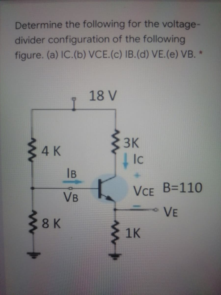 Determine the following for the voltage-
divider configuration of the following
figure. (a) IC.(b) VCE.(c) IB.(d) VE.(e) VB. *
18 V
3K
4K
| Ic
IB
VCE B=110
VB
VE
8K
1K

