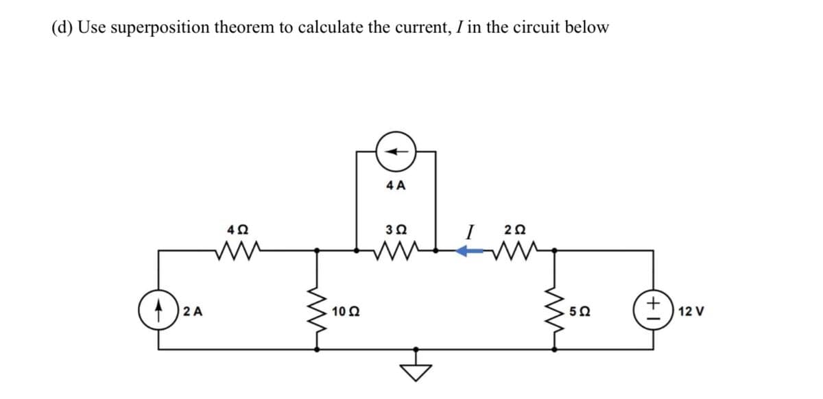 (d) Use superposition theorem to calculate the current, I in the circuit below
4 A
2 A
10Ω
12 V
