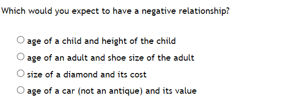 Which would you expect to have a negative relationship?
age of a child and height of the child
age of an adult and shoe size of the adult
size of a diamond and its cost
age of a car (not an antique) and its value
