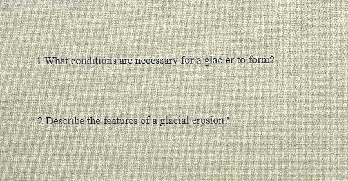 1. What conditions are necessary for a glacier to form?
2.Describe the features of a glacial erosion?
