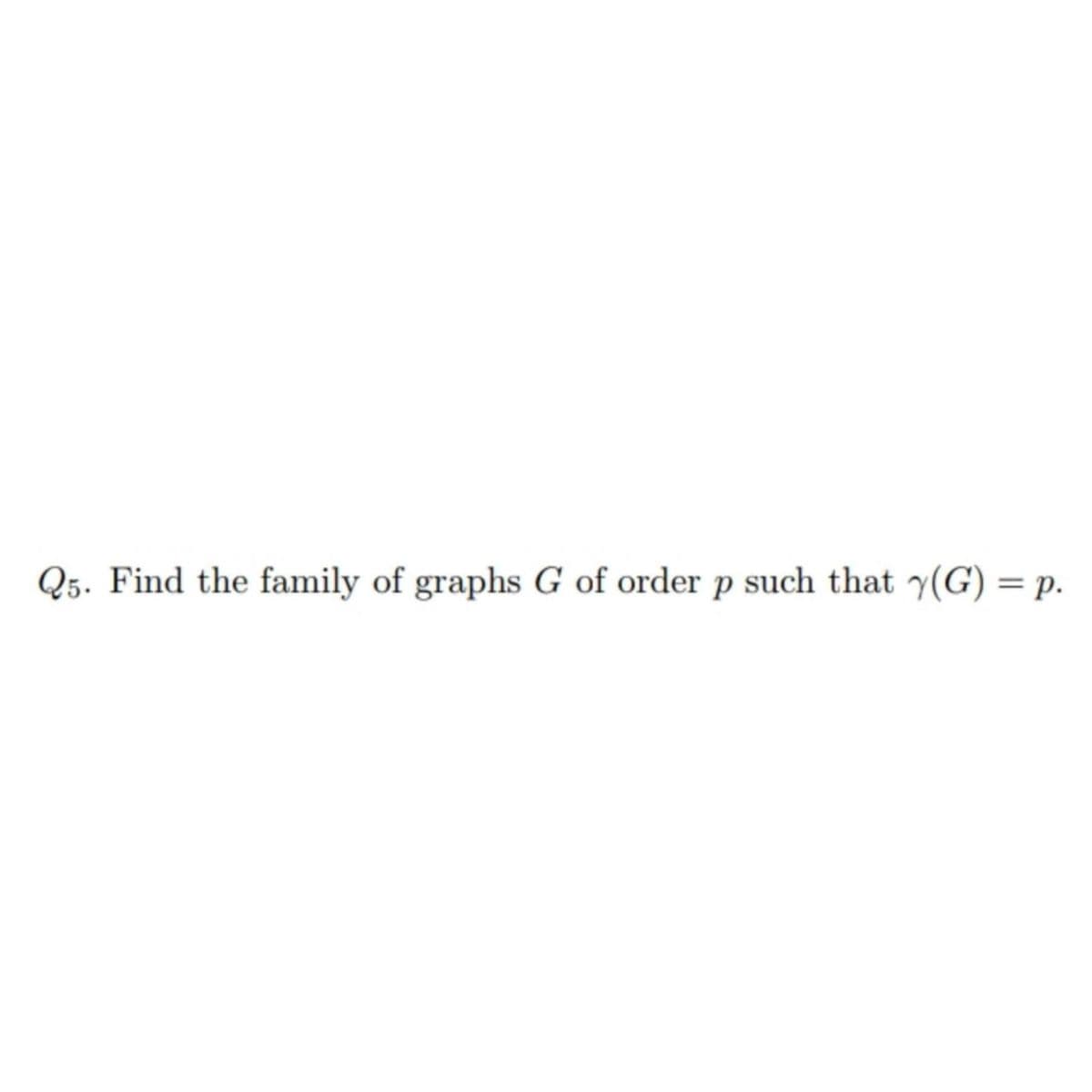 Q5. Find the family of graphs G of order p such that y(G) = p.