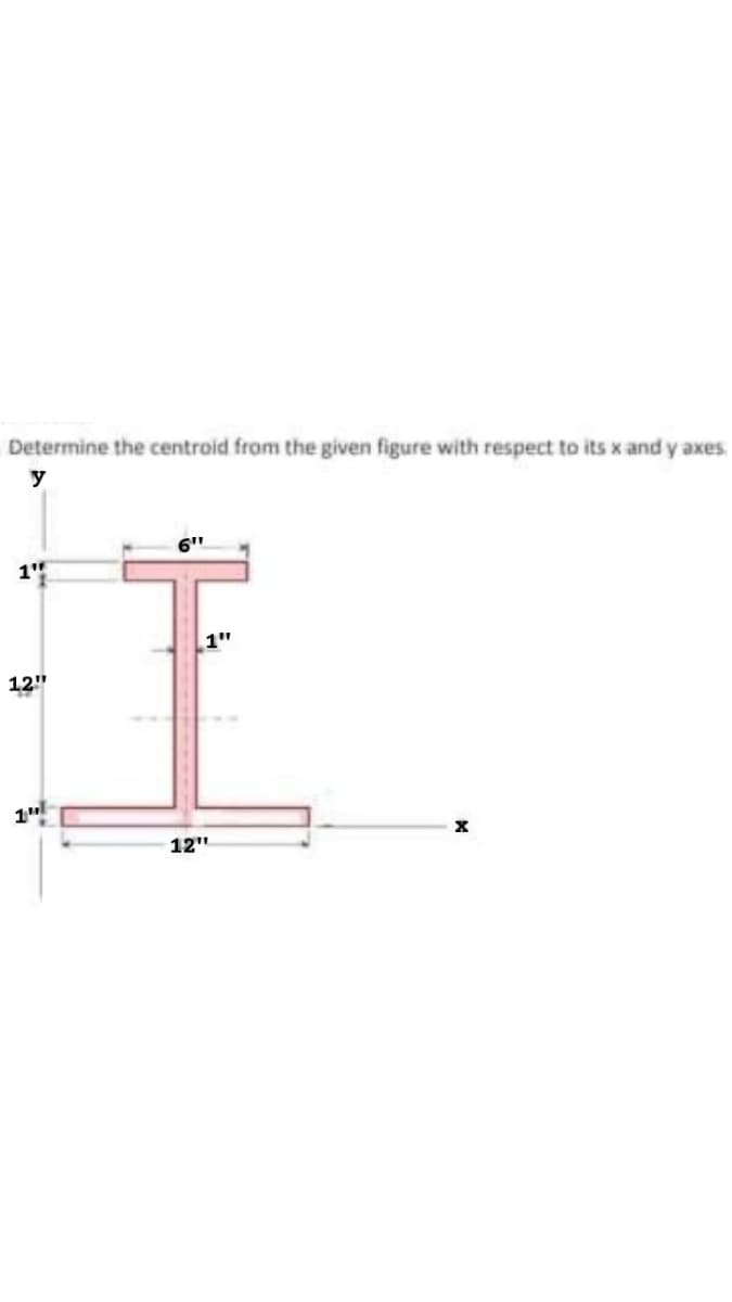 Determine the centroid from the given figure with respect to its x and y axes.
y
6"
1'
1"
12"
