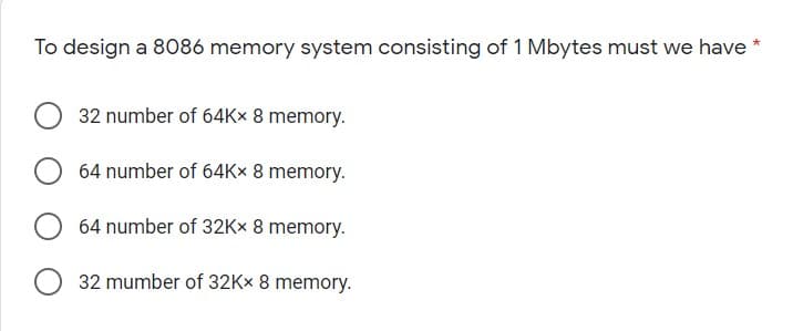 To design a 8086 memory system consisting of 1 Mbytes must we have *
32 number of 64K× 8 memory.
64 number of 64K× 8 memory.
64 number of 32K× 8 memory.
32 mumber of 32K× 8 memory.
