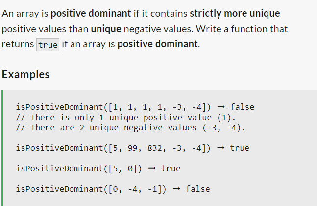 An array is positive dominant if it contains strictly more unique
positive values than unique negative values. Write a function that
returns true if an array is positive dominant.
Examples
ispositiveDominant([1, 1, 1, 1, -3, -4])
// There is only 1 unique positive value (1).
// There are 2 unique negative values (-3, -4).
ispositiveDominant([5,
99, 832, -3, -4]) → true
ispositiveDominant([5,
0]) → true
ispositive Dominant([0, -4, -1]) → false