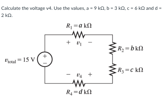 Calculate the voltage v4. Use the values, a = 9 kΩ, b = 3 kΩ, c = 6 kΩ and d -
2 ΚΩ.
Vtotal = 15 V
R = a kΩ
+ Ο
V₁ +
R4 = d kΩ
:
R, = b kΩ
• R3 = c kΩ