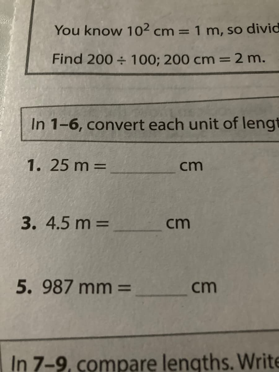 You know 102 cm = 1 m, so divid
Find 200÷100; 200 cm = 2 m.
In 1-6, convert each unit of lengt
1. 25 m =
cm
3. 4.5 m =
UUD
5. 987 mm =
cm
UUP
In 7-9, compare lengths. Write