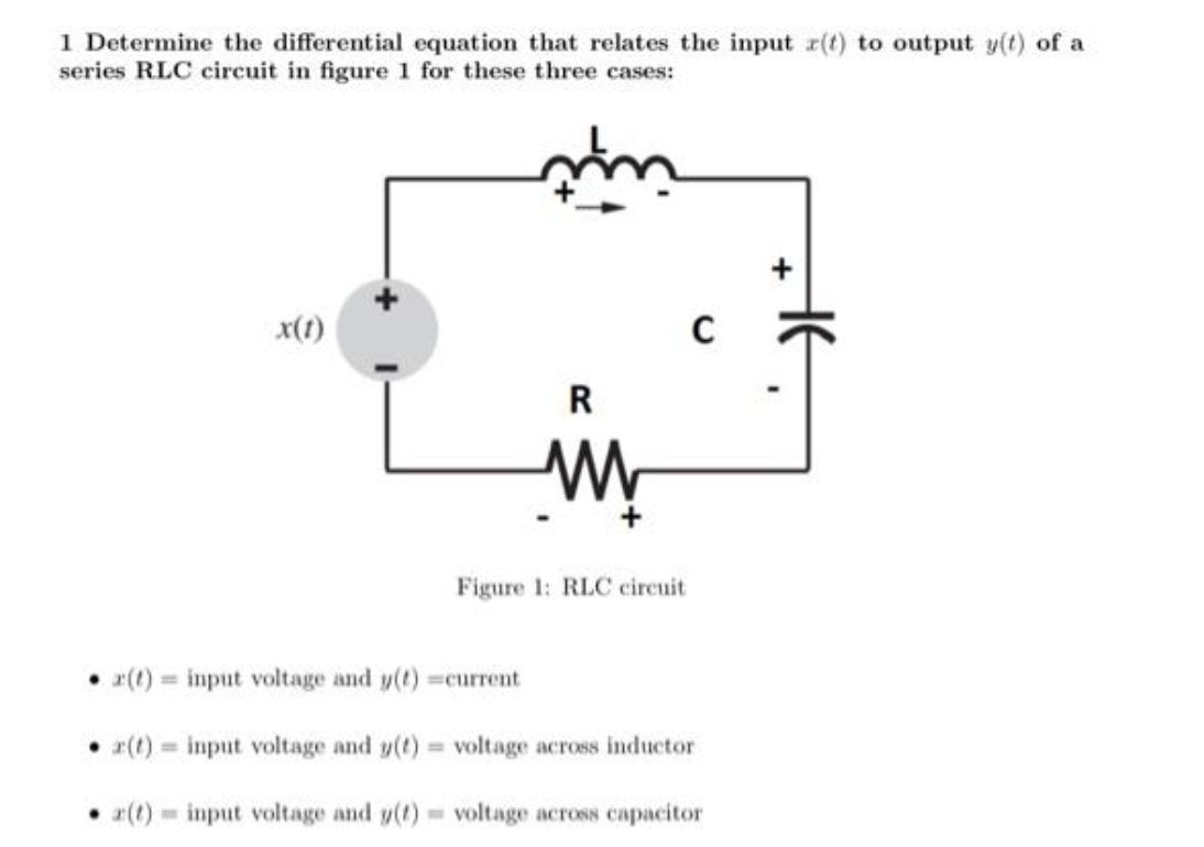 1 Determine the differential equation that relates the input r(t) to output y(t) of a
series RLC circuit in figure 1 for these three cases:
x(1)
(t) input voltage and y(t)
z(t)input voltage and y(t)
z(t) input voltage and y(t)
M
R
W
Figure 1: RLC circuit
current
voltage across inductor
voltage across capacitor