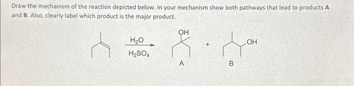Draw the mechanism of the reaction depicted below. In your mechanism show both pathways that lead to products A
and B. Also, clearly label which product is the major product.
A
H₂O
H₂SO4
OH
X<
B
OH