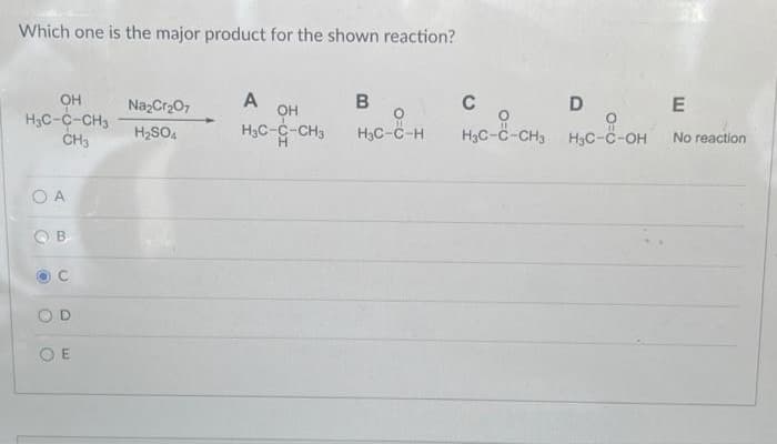 Which one is the major product for the shown reaction?
OH
H3C-C-CH3
CH3
О А
B
O
O
OE
Na2Cr2O7
H2SO4
A
OH
H3C-C-CH3
H
В
H₂C-C-H
с
D
HAC-2-CH3 HAC-C-OH
E
a m
No reaction