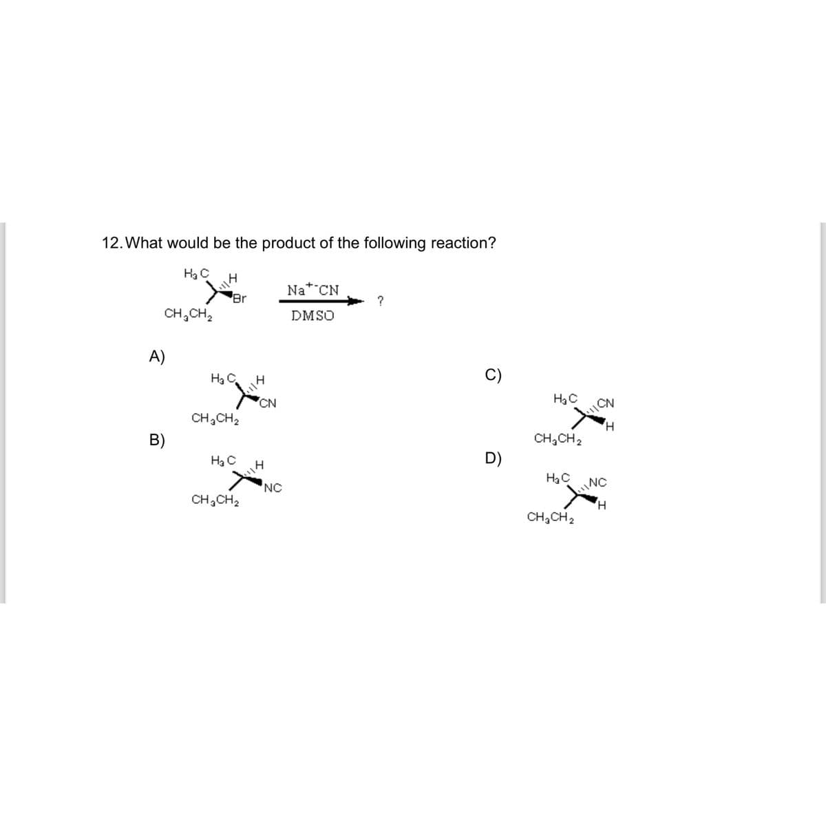 12. What would be the product of the following reaction?
H₂ C
CH₂CH₂
A)
B)
Br
H₂ C
CH3CH₂
H₂ C
CH₂CH₂
CN
14
NC
Nat CN
DMSO
?
C)
D)
H₂C
CH₂CH₂
H₂C
CH₂CH₂
11CN
H
INC
H