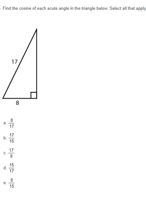 . Find the cosine of each acute angle in the triangle below. Select all that apply
17
8
8
a.
17
17
b.
15
17
8
15
d.
17
e.
15
C.
