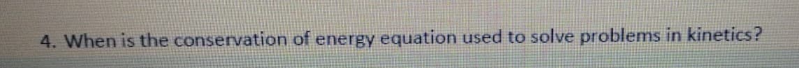 4. When is the conservation of energy equation used to solve problems in kinetics?
