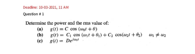 Deadline: 10-03-2021, 11 AM
Question #1
Determine the power and the rms value of:
(a) 8(t) = C cos (@nt + 0)
(b) 8(t) = C1 cos (wit +61) + C2 cos(@2t + 02) w1 wz
(c) 8(t) = Delaot
