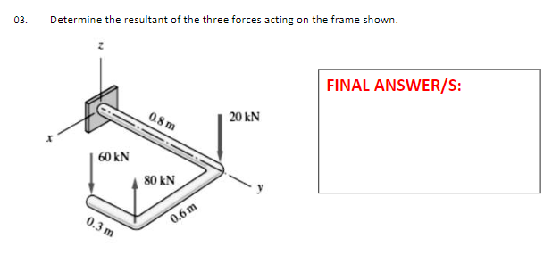 03.
Determine the resultant of the three forces acting on the frame shown.
FINAL ANSWER/S:
0.8 m
20 kN
60 kN
80 kN
0.3 m
0.6 m
