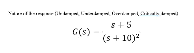Nature of the response (Undamped, Underdamped, Overdamped, Critically damped)
S + 5
G(s) =
(s + 10)²