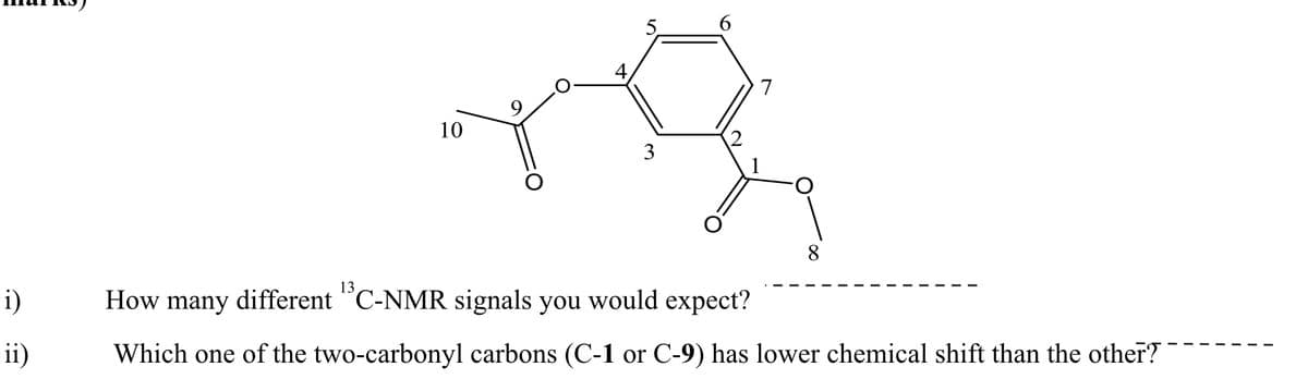 5.
6.
4,
7
10
3
8.
i)
How many different "C-NMR signals you would expect?
ii)
Which one of the two-carbonyl carbons (C-1 or C-9) has lower chemical shift than the other?
