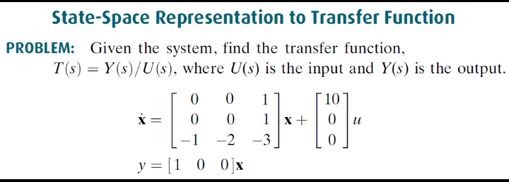 State-Space Representation to Transfer Function
PROBLEM: Given the system, find the transfer function,
T(s) = Y(s)/U(s), where U(s) is the input and Y(s) is the output.
-[
1
y = [1 0 0]x
X =
0
0
0 1
0
1 x +
-2 -3
10
[8]-
0
