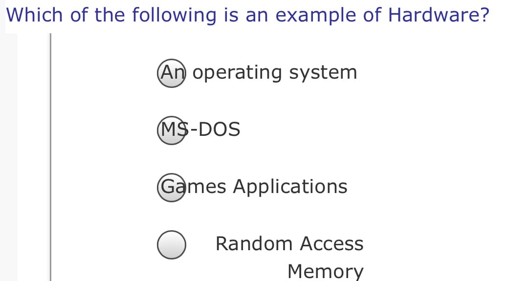 Which of the following is an example of Hardware?
An operating system
(MS-DOS
Games Applications
Random Access
Memory
