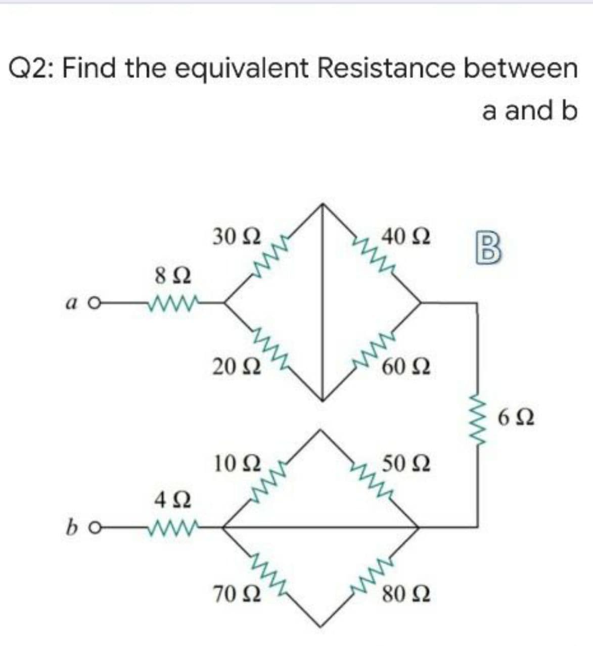 Q2: Find the equivalent Resistance between
a and b
30 2
40 2
B
8Ω
a o
20 Ω
60 Ω
6Ω
10Ω
50 2
bo W
70 Ω
80 2
ww
