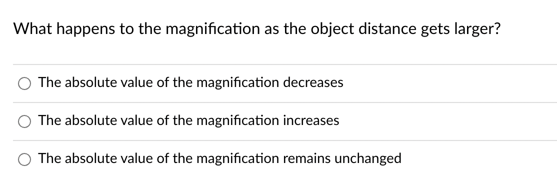 What happens to the magnification as the object distance gets larger?
The absolute value of the magnification decreases
The absolute value of the magnification increases
The absolute value of the magnification remains unchanged
