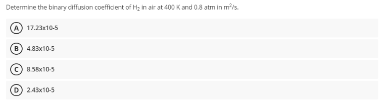 Determine the binary diffusion coefficient of H₂ in air at 400 K and 0.8 atm in m²/s.
17.23x10-5
(B) 4.83x10-5
8.58x10-5
2.43x10-5