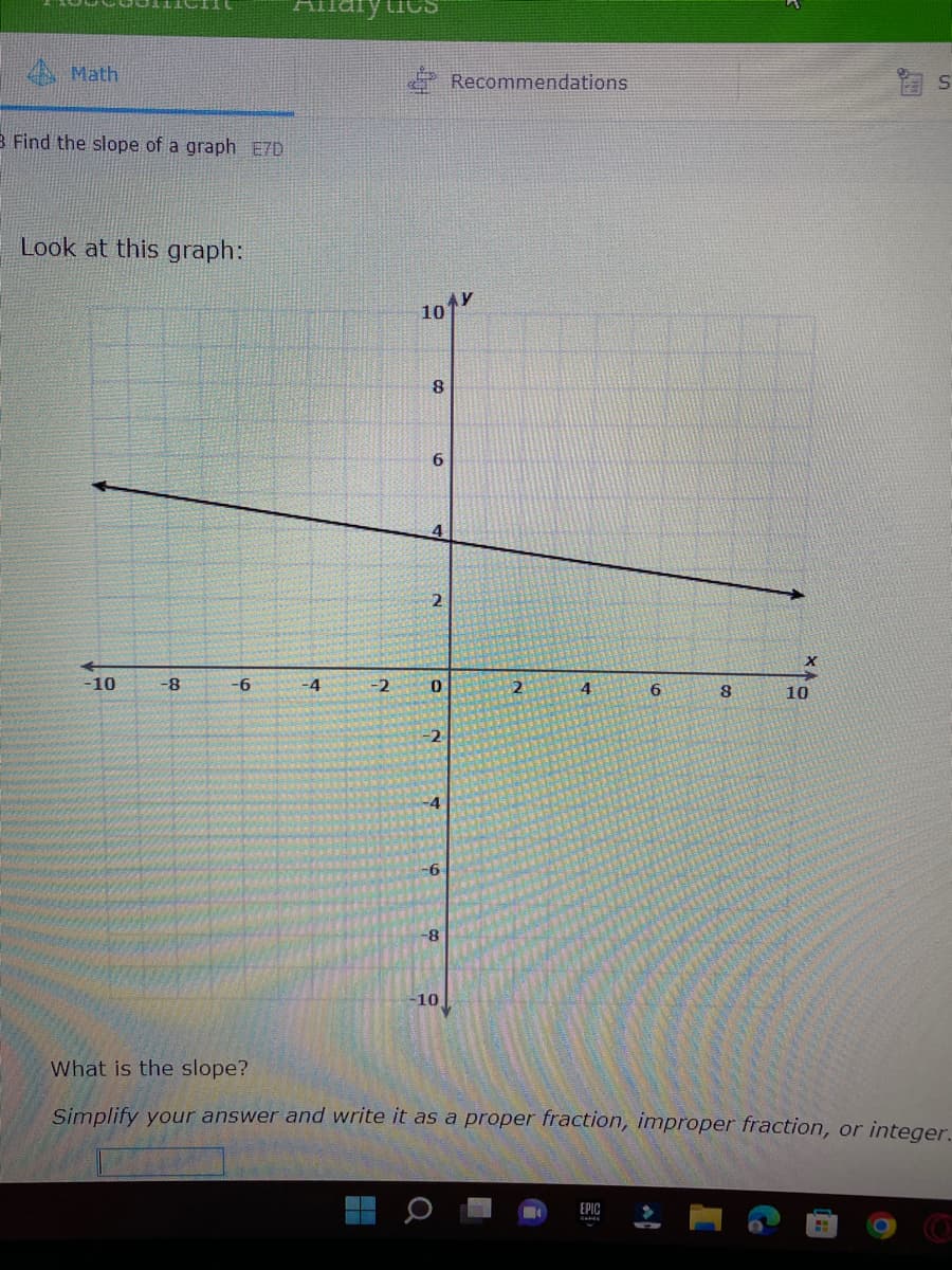 Math
3 Find the slope of a graph E7D
Look at this graph:
-10
-8
-6
-4
-2
10
8
6
2
0
-2
4
10
Recommendations
2
4
6
EPIC
8
X
10
S
What is the slope?
Simplify your answer and write it as a proper fraction, improper fraction, or integer.