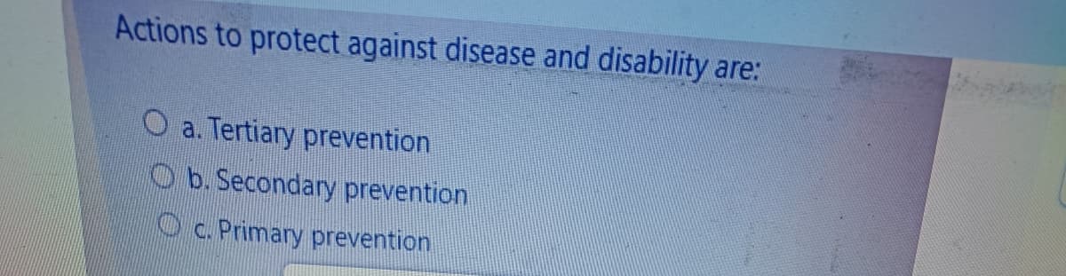 Actions to protect against disease and disability are:
O a. Tertiary prevention
b. Secondary prevention
c. Primary prevention