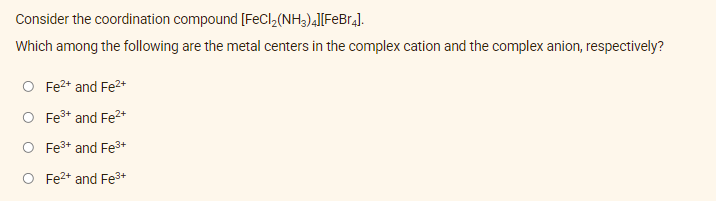 Consider the coordination compound [FeCl₂(NH3)4][FeBr4].
Which among the following are the metal centers in the complex cation and the complex anion, respectively?
O Fe²+ and Fe²+
O Fe³+ and Fe²+
O
Fe³+ and Fe³+
O Fe²+ and Fe³+