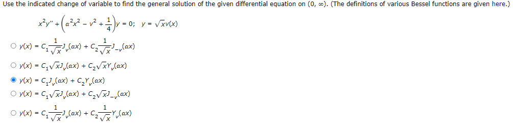 Use the indicated change of variable to find the general solution of the given differential equation on (0, ∞). (The definitions of various Bessel functions are given here.)
= 0; y = √√√xv(x)
" + (a²x² - 1
² - √² + 1/1 ) y = 0
x²y" +
○ y(x) = C₁√ √
√(ax) + C₂-, (ax)
○ y(x) = C₁√√x]₁(ax) + C₂√√xy(ax)
● y(x) = C₁₁(αx) + C₂Y₁₂(ax)
○ y(x) = C₁√√√×³₁(αx) + C₁₂√√x]_(ax)
= C₁√ √ √(ax) + C₁₂+x₁ (ax)
○ y(x) = C₁