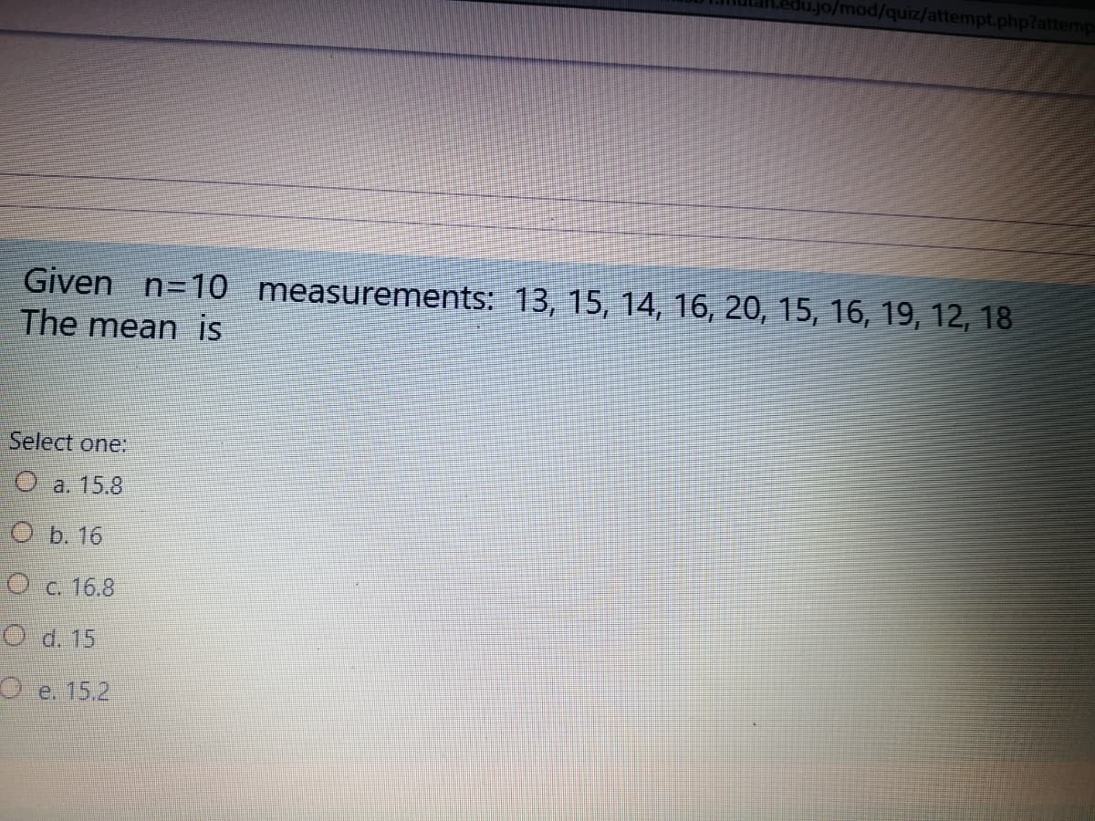 du.jo/mod/quiz/attempt.php?attemp
Given
The mean is
n=10 measurements: 13, 15, 14, 16, 20, 15, 16, 19, 12, 18
Select one:
O a. 15.8
O b. 16
O c. 16.8
O d. 15
O e. 15.2
