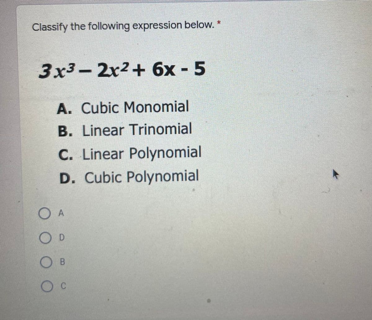 Classify the following expression below.
3x3-2x2+ 6x - 5
%3D
A. Cubic Monomial
B. Linear Trinomial
C. Linear Polynomial
D. Cubic Polynomial
O A
D
