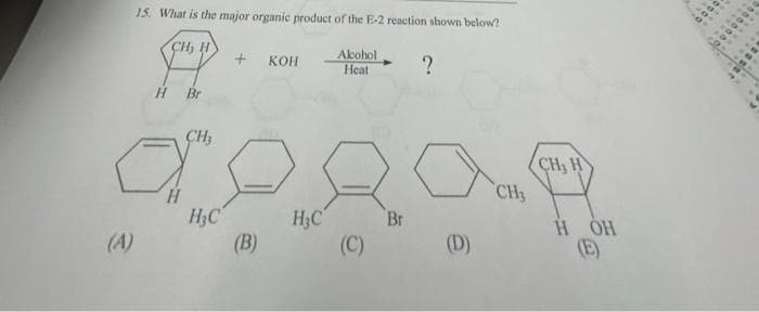 15. What is the major organic product of the E-2 reaction shown below?
CH, H
?
(A)
H Br
CH₂
+
додад
Br
(C)
KOH
(B)
Alkohol
Heat
CH, H
H OH
-0