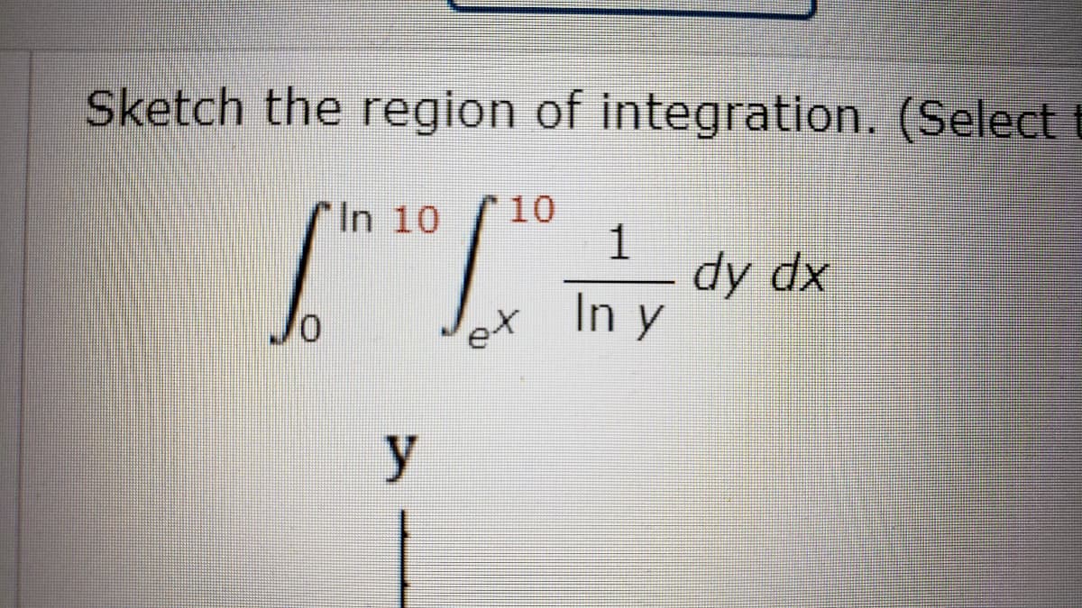 Sketch the region of integration. (Select t
In 10 f10
1
dy dx
In y
o/
y
