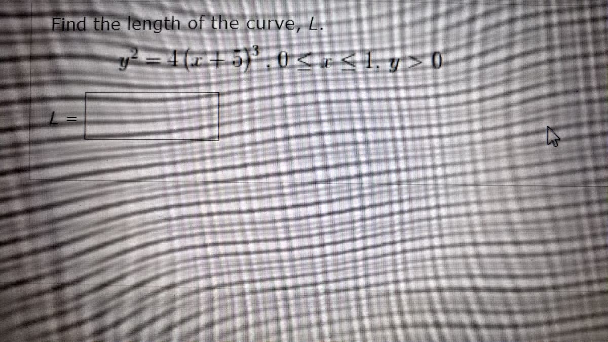 Find the length of the curve, L.
y² = 4 (x + 5)' , (0 < r< 1, y > 0
