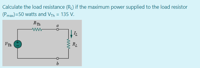 Calculate the load resistance (R) if the maximum power supplied to the load resistor
(Pmax) =50 watts and VTh = 135 V.
RTh
-ww
IL
R1
VTh
