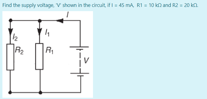 Find the supply voltage, 'V' shown in the circuit, if I = 45 mA, R1 = 10 k2 and R2 = 20 kN.
12
R2
R1
