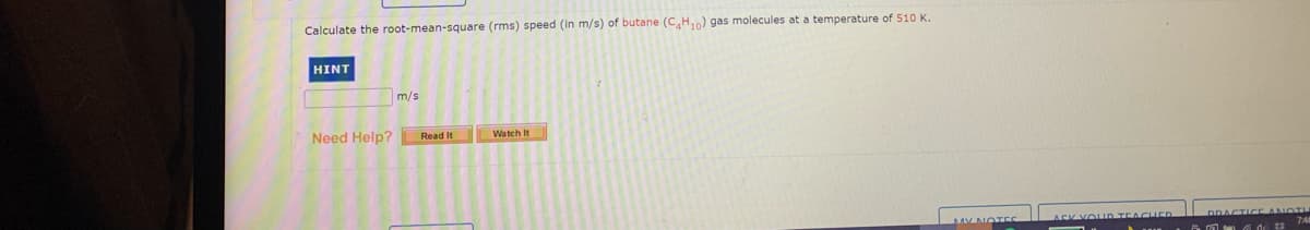 Calculate the root-mean-square (rms) speed (in m/s) of butane (CH,0) gas molecules at a temperature of 510 K.
HINT
m/s
Need Help?
Read It
Watch It
V NOTES
ACK YOUD TEACUED
