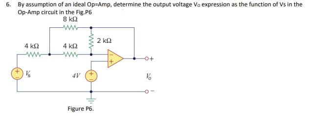 6. By assumption of an ideal Op=Amp, determine the output voltage Vo expression as the function of Vs in the
Op-Amp circuit in the Fig.P6
8 k2
ww
2ΚΩ
4 k2
4 ΚΩ
ww
www
4V (+
Figure P6.
