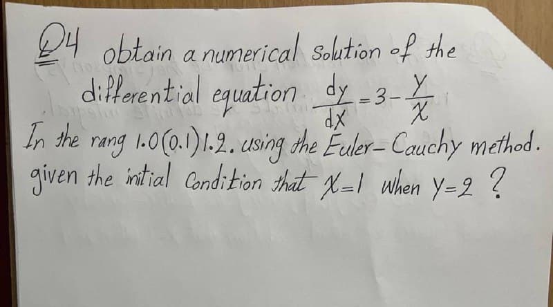 24 obtain a numerical solution of the
In the
differential equation dy =3-
dx
✗
X
rang 1.0(0.1)1.2. using the Euler-Cauchy method.
given the initial Condition that X=1 when Y=2?