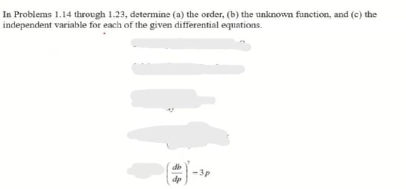 In Problems 1.14 through 1.23, determine (a) the order, (b) the unknown function, and (c) the
independent variable for each of the given differential equations.
db
=3p
dp
