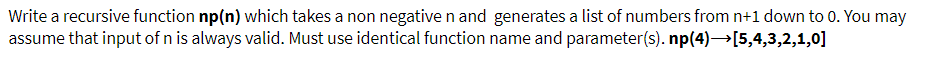 Write a recursive function np(n) which takes a non negative n and generates a list of numbers from n+1 down to 0. You may
assume that input of n is always valid. Must use identical function name and parameter(s). np(4)→[5,4,3,2,1,0]
