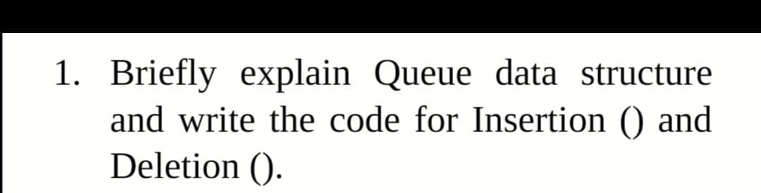 1. Briefly explain Queue data structure
and write the code for Insertion () and
Deletion ().
