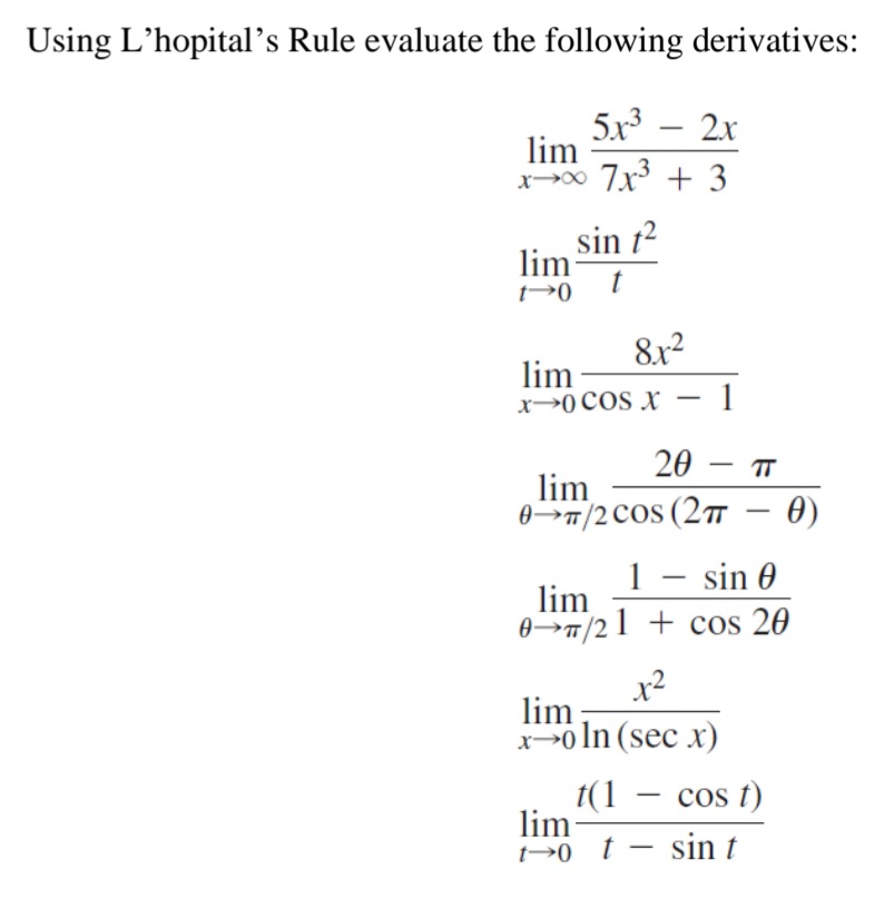 Using L'hopital's Rule evaluate the following derivatives:
5x3
lim
x→0 7x + 3
2x
-
sin t2
lim
8x2
lim
X→0COS x - 1
20 – T
-
lim
0>T/2 COS (2
0)
1 - sin 0
lim
0>T/21 + cos 20
lim
x-o ln (sec x)
t(1 – cos t)
lim-
→0 t - sin t
-
