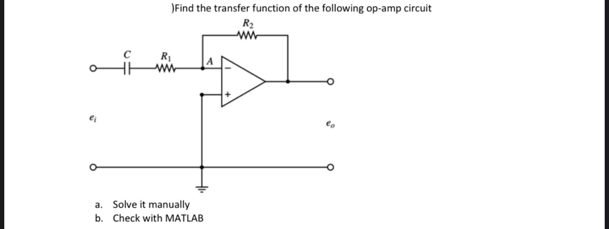 ei
C
)Find the transfer function of the following op-amp circuit
R₂
ww
R₁
ww
a.
Solve it manually
b. Check with MATLAB
A
lo