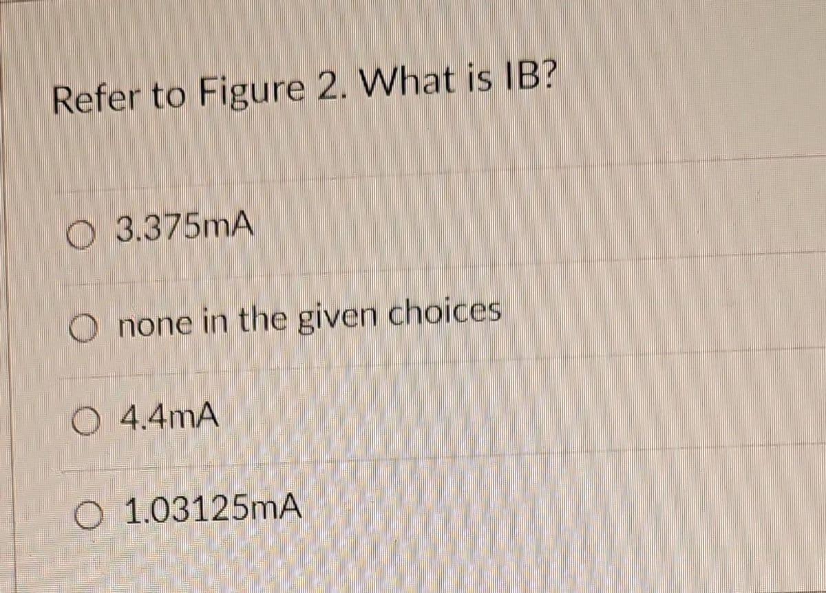 Refer to Figure 2. What is IB?
3.375mA
Onone in the given choices
O 4.4mA
1.03125mA