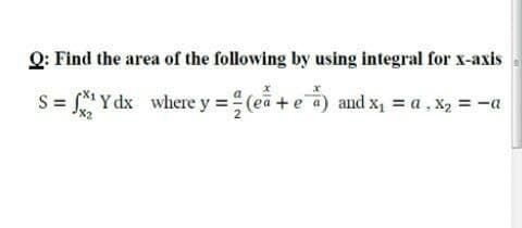 Q: Find the area of the following by using integral for x-axis
S = Y dx where y = (ea + e a) and x, = a , X2 = -a
