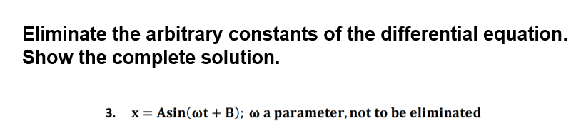 Eliminate the arbitrary constants of the differential equation.
Show the complete solution.
3. x= Asin(wt + B); w a parameter, not to be eliminated
